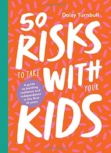 50 Risks to Take With Your Kids: A Guide to Building Resilience and Independence
